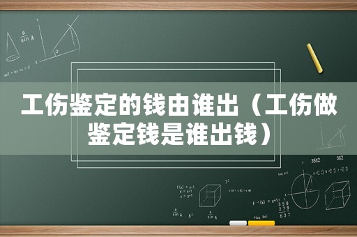 工傷鑒定的錢(qián)由誰(shuí)出（工傷做鑒定錢(qián)是誰(shuí)出錢(qián)）