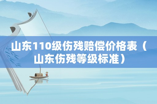 山東110級傷殘賠償價(jià)格表（山東傷殘等級標(biāo)準(zhǔn)）