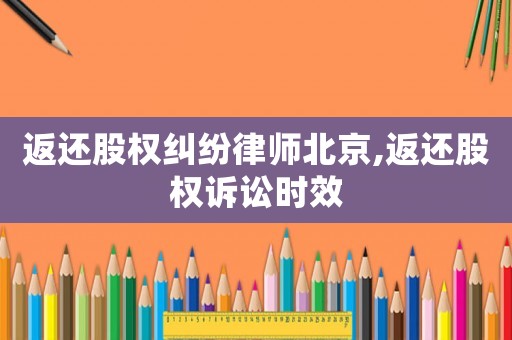 返還股權(quán)糾紛律師北京,返還股權(quán)訴訟時(shí)效