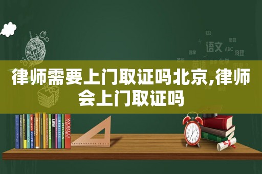 律師需要上門取證嗎北京,律師會(huì)上門取證嗎