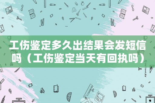 工傷鑒定多久出結(jié)果會(huì)發(fā)短信嗎（工傷鑒定當(dāng)天有回執(zhí)嗎）