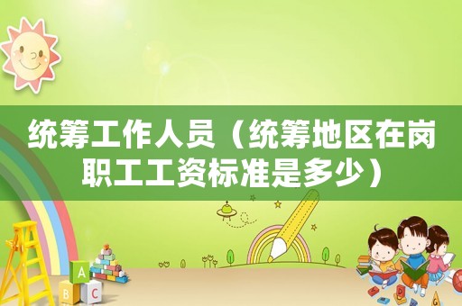 統(tǒng)籌工作人員（統(tǒng)籌地區(qū)在崗職工工資標(biāo)準(zhǔn)是多少）