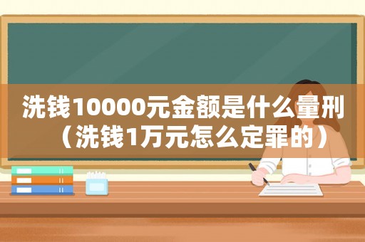 洗錢10000元金額是什么量刑（洗錢1萬(wàn)元怎么定罪的）