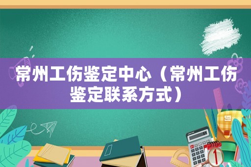 常州工傷鑒定中心（常州工傷鑒定聯(lián)系方式）