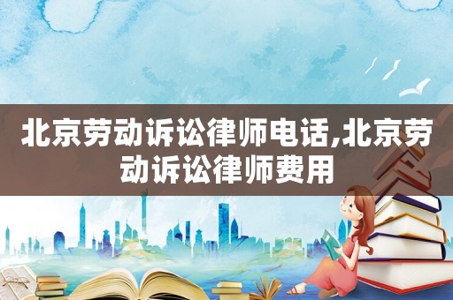 北京勞動(dòng)訴訟律師電話(huà),北京勞動(dòng)訴訟律師費(fèi)用