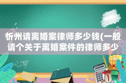 忻州請(qǐng)離婚案律師多少錢(一般請(qǐng)個(gè)關(guān)于離婚案件的律師多少錢)