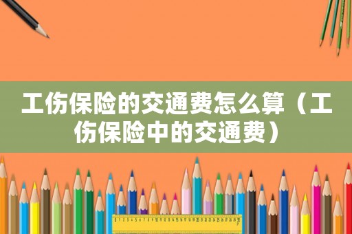 工傷保險(xiǎn)的交通費(fèi)怎么算（工傷保險(xiǎn)中的交通費(fèi)）