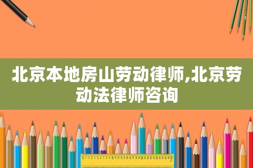 北京本地房山勞動(dòng)律師,北京勞動(dòng)法律師咨詢