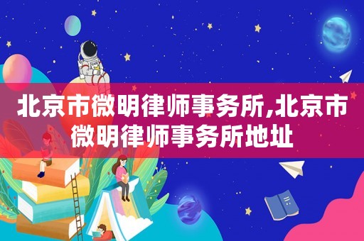 北京市微明律師事務(wù)所,北京市微明律師事務(wù)所地址