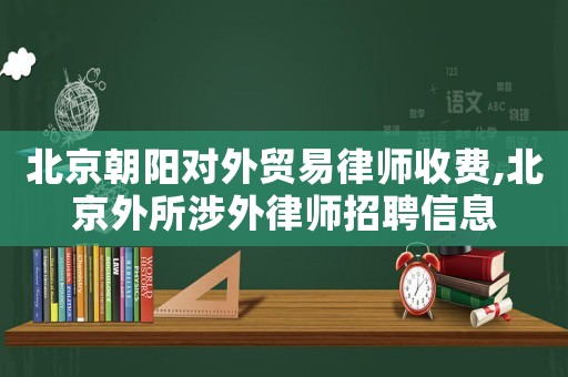 北京朝陽對外貿(mào)易律師收費(fèi),北京外所涉外律師招聘信息