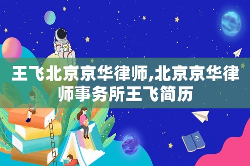 王飛北京京華律師,北京京華律師事務(wù)所王飛簡(jiǎn)歷