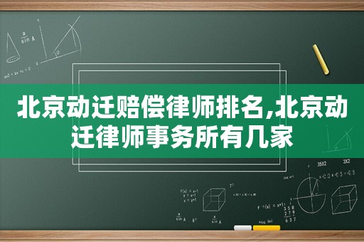 北京動(dòng)遷賠償律師排名,北京動(dòng)遷律師事務(wù)所有幾家