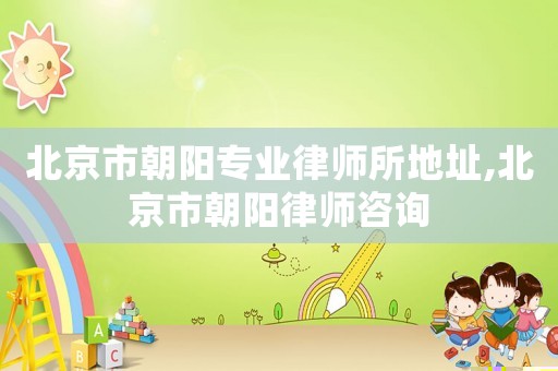 北京市朝陽專業(yè)律師所地址,北京市朝陽律師咨詢