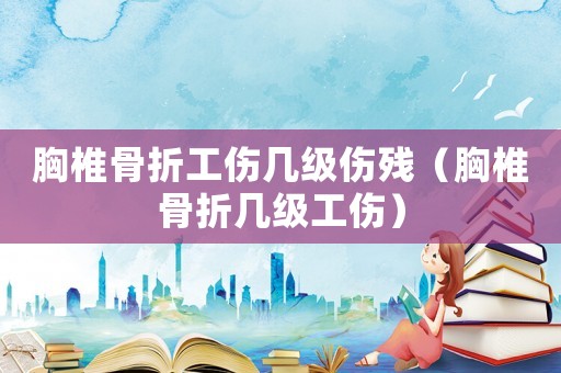 胸椎骨折工傷幾級(jí)傷殘（胸椎骨折幾級(jí)工傷）