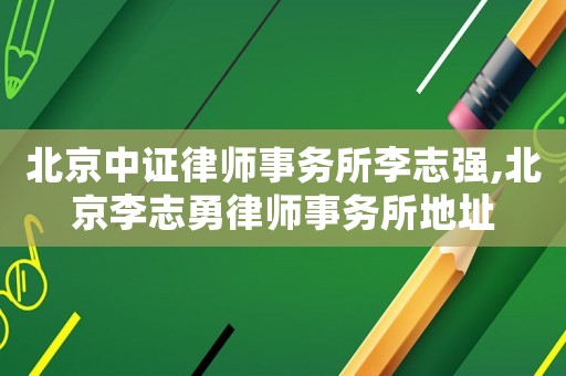 北京中證律師事務所李志強,北京李志勇律師事務所地址