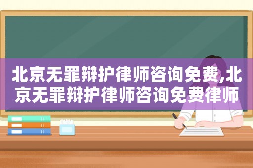 北京無罪辯護律師咨詢免費,北京無罪辯護律師咨詢免費律師