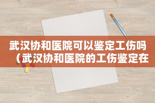 武漢協(xié)和醫(yī)院可以鑒定工傷嗎（武漢協(xié)和醫(yī)院的工傷鑒定在幾樓）