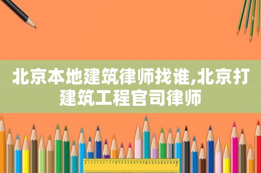 北京本地建筑律師找誰(shuí),北京打建筑工程官司律師
