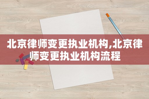 北京律師變更執(zhí)業(yè)機構(gòu),北京律師變更執(zhí)業(yè)機構(gòu)流程