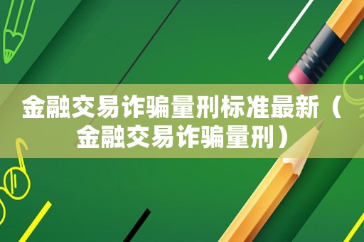 金融交易詐騙量刑標準最新（金融交易詐騙量刑）