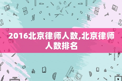 2016北京律師人數(shù),北京律師人數(shù)排名