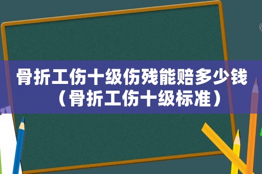 骨折工傷十級傷殘能賠多少錢（骨折工傷十級標(biāo)準(zhǔn)）