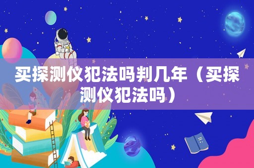 買探測(cè)儀犯法嗎判幾年（買探測(cè)儀犯法嗎）
