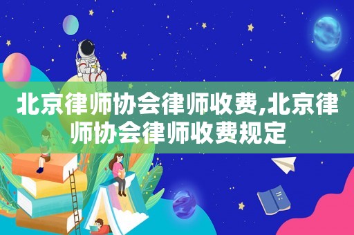 北京律師協(xié)會律師收費,北京律師協(xié)會律師收費規(guī)定