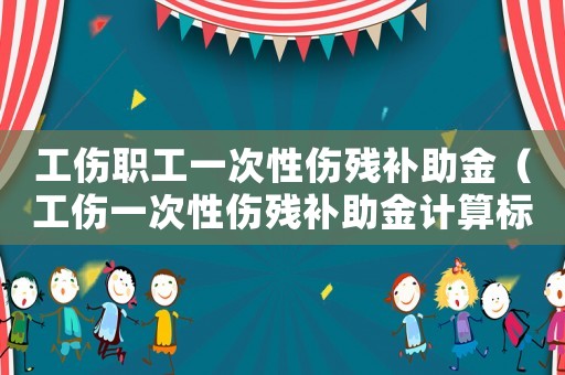 工傷職工一次性傷殘補助金（工傷一次性傷殘補助金計算標(biāo)準(zhǔn)）
