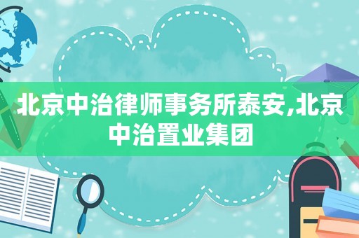 北京中治律師事務(wù)所泰安,北京中治置業(yè)集團(tuán)
