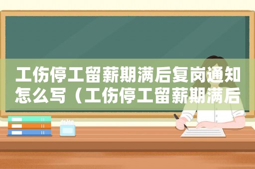 工傷停工留薪期滿后復崗通知怎么寫（工傷停工留薪期滿后復崗通知）