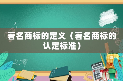 著名商標(biāo)的定義（著名商標(biāo)的認(rèn)定標(biāo)準(zhǔn)）