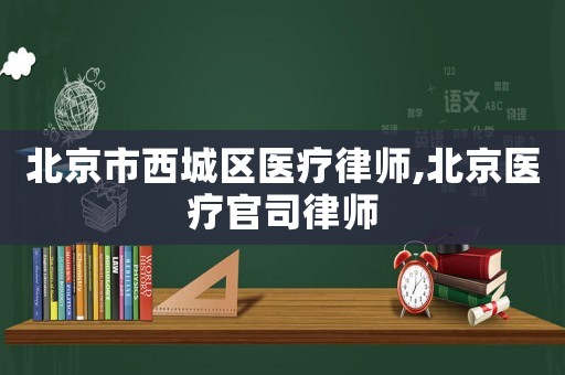 北京市西城區(qū)醫(yī)療律師,北京醫(yī)療官司律師