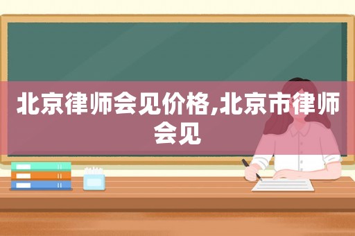 北京律師會(huì)見價(jià)格,北京市律師會(huì)見