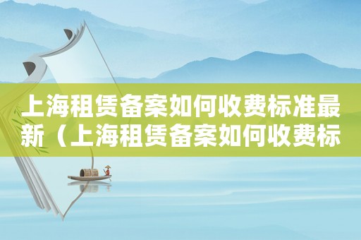 上海租賃備案如何收費(fèi)標(biāo)準(zhǔn)最新（上海租賃備案如何收費(fèi)標(biāo)準(zhǔn)）