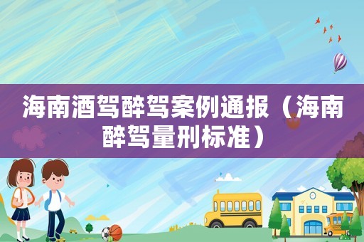 海南酒駕醉駕案例通報(bào)（海南醉駕量刑標(biāo)準(zhǔn)）