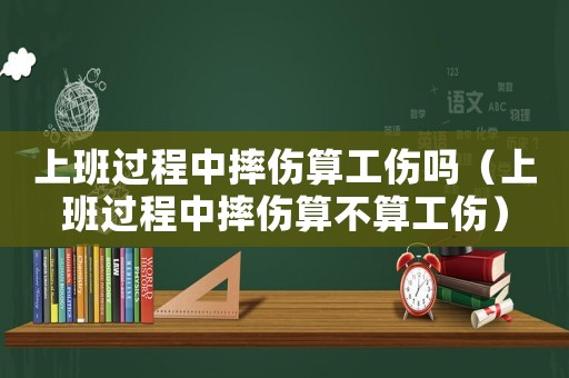 上班過(guò)程中摔傷算工傷嗎（上班過(guò)程中摔傷算不算工傷）