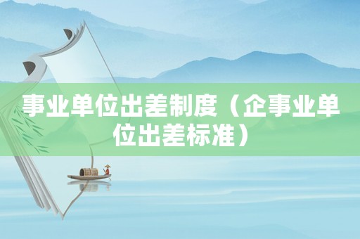 事業(yè)單位出差制度（企事業(yè)單位出差標(biāo)準(zhǔn)）