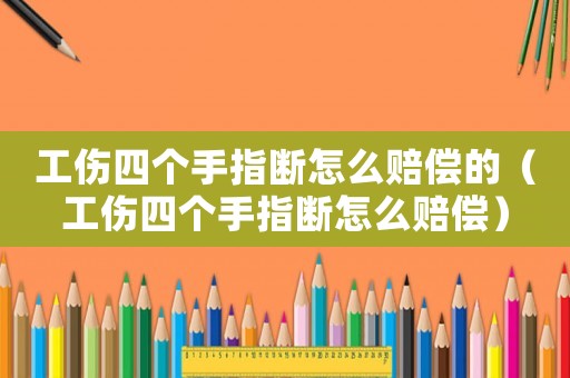 工傷四個手指斷怎么賠償?shù)模ü膫€手指斷怎么賠償）