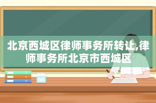 北京西城區(qū)律師事務(wù)所轉(zhuǎn)讓,律師事務(wù)所北京市西城區(qū)