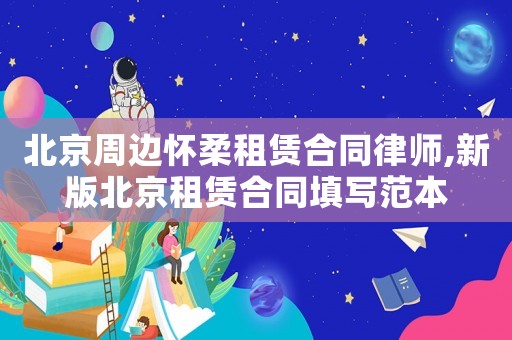 北京周邊懷柔租賃合同律師,新版北京租賃合同填寫范本