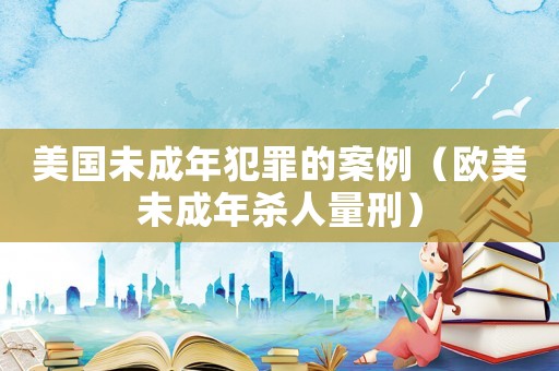 美國(guó)未成年犯罪的案例（歐美未成年殺人量刑）
