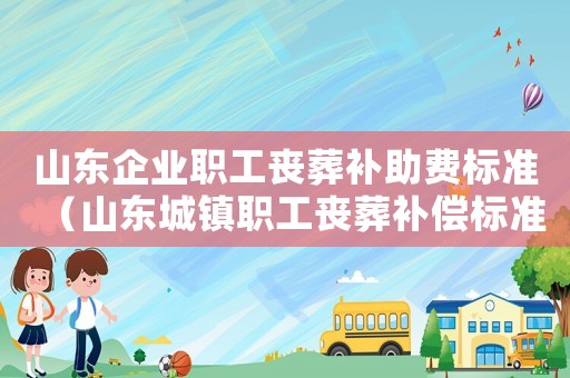 山東企業(yè)職工喪葬補(bǔ)助費(fèi)標(biāo)準(zhǔn)（山東城鎮(zhèn)職工喪葬補(bǔ)償標(biāo)準(zhǔn)）
