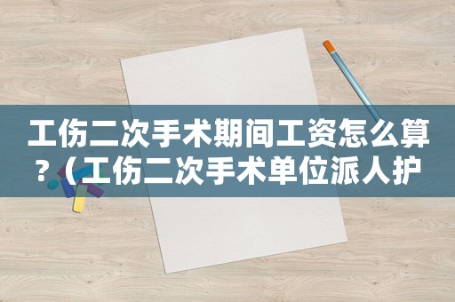 工傷二次手術(shù)期間工資怎么算?（工傷二次手術(shù)單位派人護理嗎）