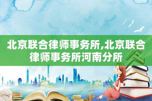 北京聯(lián)合律師事務所,北京聯(lián)合律師事務所河南分所