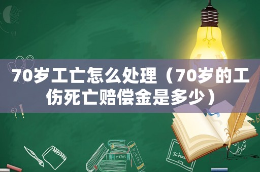 70歲工亡怎么處理（70歲的工傷死亡賠償金是多少）