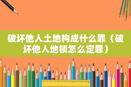 破壞他人土地構(gòu)成什么罪（破壞他人地鎖怎么定罪）