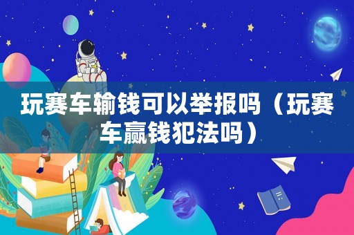 玩賽車輸錢可以舉報嗎（玩賽車贏錢犯法嗎）