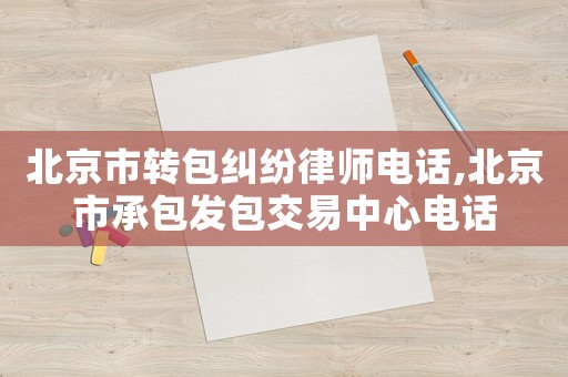 北京市轉(zhuǎn)包糾紛律師電話,北京市承包發(fā)包交易中心電話
