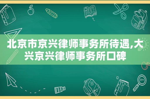 北京市京興律師事務所待遇,大興京興律師事務所口碑